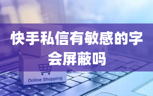 快手私信有敏感的字会屏蔽吗