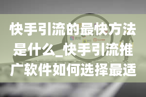 快手引流的最快方法是什么_快手引流推广软件如何选择最适