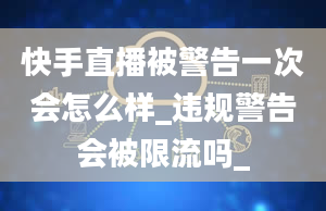 快手直播被警告一次会怎么样_违规警告会被限流吗_