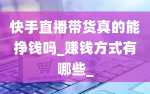 快手直播带货真的能挣钱吗_赚钱方式有哪些_