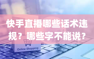 快手直播哪些话术违规？哪些字不能说？