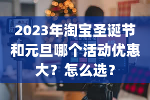 2023年淘宝圣诞节和元旦哪个活动优惠大？怎么选？