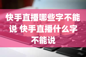 快手直播哪些字不能说 快手直播什么字不能说