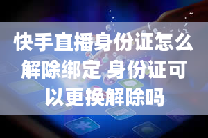 快手直播身份证怎么解除绑定 身份证可以更换解除吗