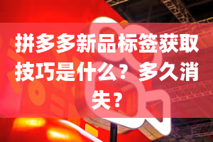 拼多多新品标签获取技巧是什么？多久消失？