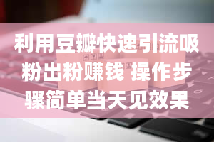 利用豆瓣快速引流吸粉出粉赚钱 操作步骤简单当天见效果