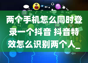 两个手机怎么同时登录一个抖音 抖音特效怎么识别两个人_