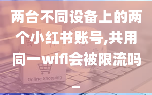 两台不同设备上的两个小红书账号,共用同一wifi会被限流吗_