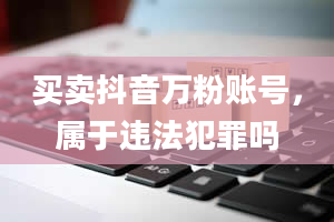 买卖抖音万粉账号，属于违法犯罪吗