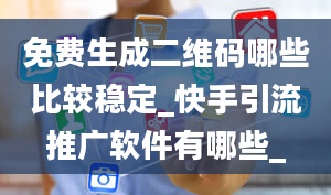 免费生成二维码哪些比较稳定_快手引流推广软件有哪些_