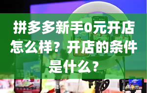 拼多多新手0元开店怎么样？开店的条件是什么？