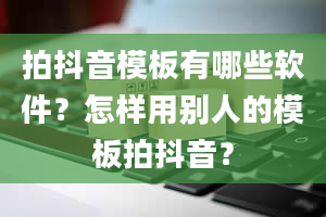 拍抖音模板有哪些软件？怎样用别人的模板拍抖音？