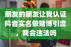 朋友的朋友让我认证抖音实名做赌博引流，我会违法吗