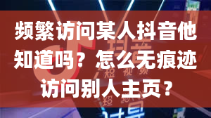 频繁访问某人抖音他知道吗？怎么无痕迹访问别人主页？