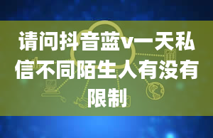 请问抖音蓝v一天私信不同陌生人有没有限制