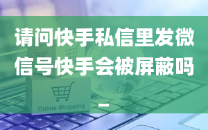 请问快手私信里发微信号快手会被屏蔽吗_