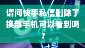 请问快手私信删除了换部手机可以看到吗？