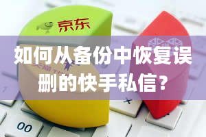 如何从备份中恢复误删的快手私信？