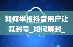 如何举报抖音用户让其封号_如何解封_