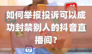 如何举报投诉可以成功封禁别人的抖音直播间？