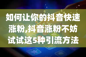 如何让你的抖音快速涨粉,抖音涨粉不妨试试这5种引流方法