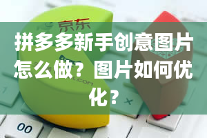 拼多多新手创意图片怎么做？图片如何优化？