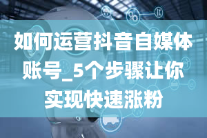 如何运营抖音自媒体账号_5个步骤让你实现快速涨粉