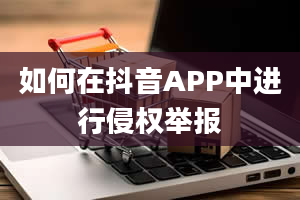 如何在抖音APP中进行侵权举报