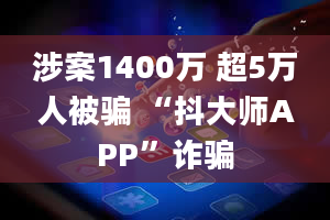 涉案1400万 超5万人被骗 “抖大师APP”诈骗