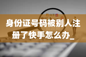 身份证号码被别人注册了快手怎么办_