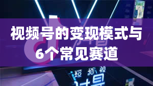 视频号的变现模式与6个常见赛道