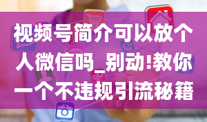 视频号简介可以放个人微信吗_别动!教你一个不违规引流秘籍