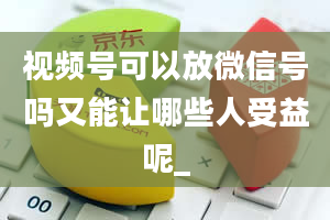 视频号可以放微信号吗又能让哪些人受益呢_