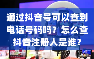 通过抖音号可以查到电话号码吗？怎么查抖音注册人是谁？