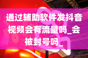 通过辅助软件发抖音视频会有流量吗_会被封号吗_