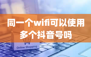 同一个wifi可以使用多个抖音号吗