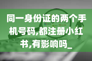 同一身份证的两个手机号码,都注册小红书,有影响吗_