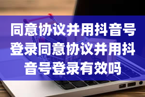 同意协议并用抖音号登录同意协议并用抖音号登录有效吗