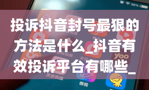 投诉抖音封号最狠的方法是什么_抖音有效投诉平台有哪些_