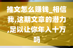 推文怎么赚钱_相信我,这期文章的潜力,足以让你年入十万吗