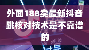 外面188卖最新抖音跳核对技术是不靠谱的