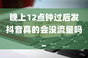 晚上12点钟过后发抖音真的会没流量吗_