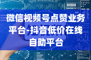 微信视频号点赞业务平台-抖音低价在线自助平台