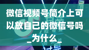 微信视频号简介上可以放自己的微信号吗_为什么_