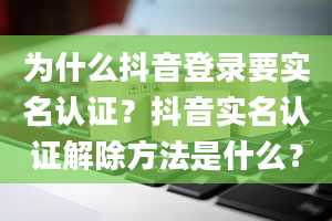 为什么抖音登录要实名认证？抖音实名认证解除方法是什么？