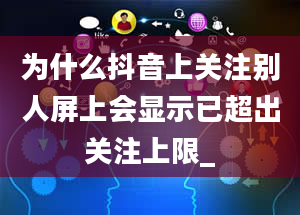 为什么抖音上关注别人屏上会显示已超出关注上限_