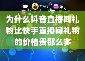 为什么抖音直播间礼物比快手直播间礼物的价格贵那么多