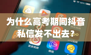 为什么高考期间抖音私信发不出去？