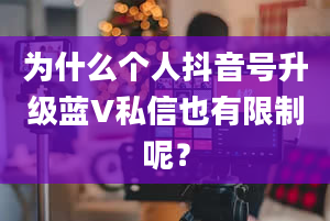 为什么个人抖音号升级蓝V私信也有限制呢？