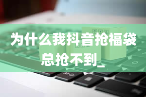 为什么我抖音抢福袋总抢不到_